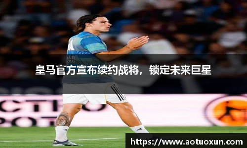 皇马官方宣布续约战将，锁定未来巨星